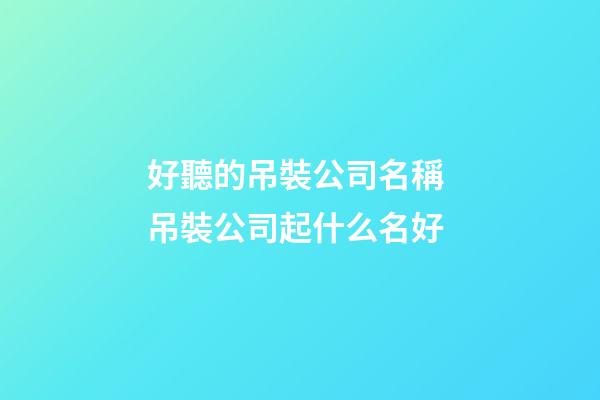 好聽的吊裝公司名稱 吊裝公司起什么名好-第1張-公司起名-玄機派